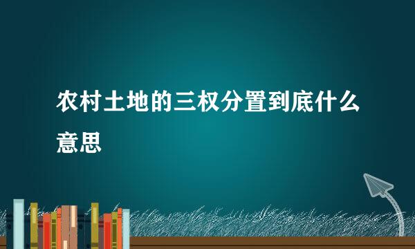 农村土地的三权分置到底什么意思