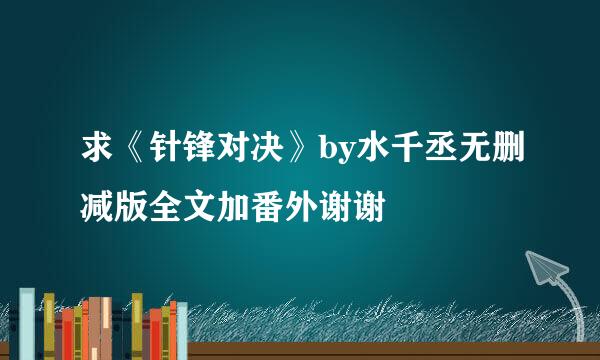 求《针锋对决》by水千丞无删减版全文加番外谢谢