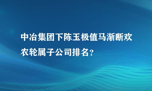 中冶集团下陈玉极值马渐断欢农轮属子公司排名？