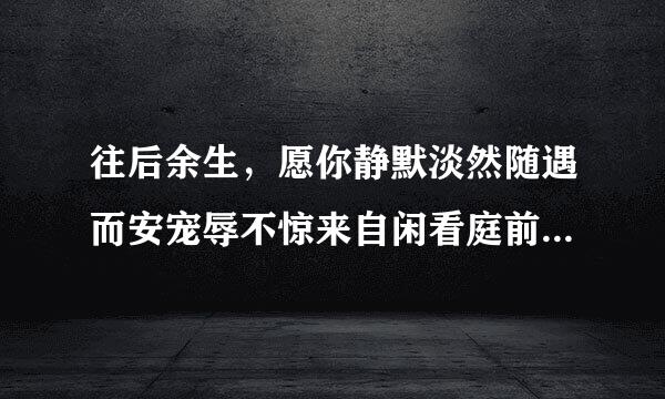 往后余生，愿你静默淡然随遇而安宠辱不惊来自闲看庭前花开花落这是什么意思