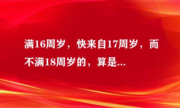 满16周岁，快来自17周岁，而不满18周岁的，算是童工吗？