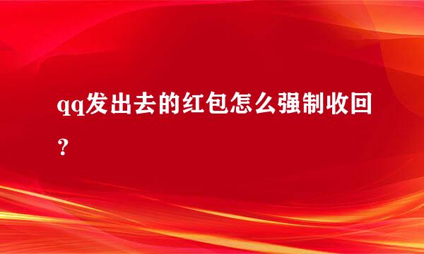 qq发出去的红包怎么强制收回？