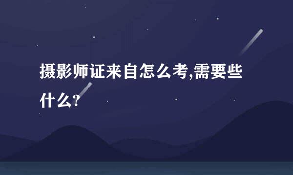 摄影师证来自怎么考,需要些什么?