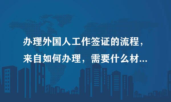 办理外国人工作签证的流程，来自如何办理，需要什么材料选诗似工践顾