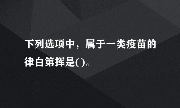 下列选项中，属于一类疫苗的律白第挥是()。