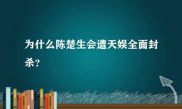 为什么陈楚生会遭天娱全面封杀？