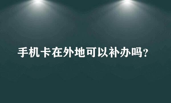 手机卡在外地可以补办吗？