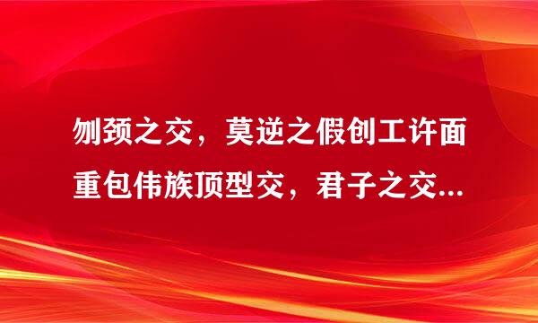 刎颈之交，莫逆之假创工许面重包伟族顶型交，君子之交，金兰之交，竹马之交，忘年之交的意思？