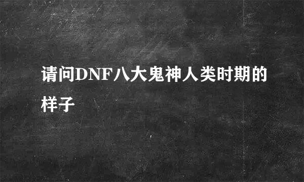 请问DNF八大鬼神人类时期的样子