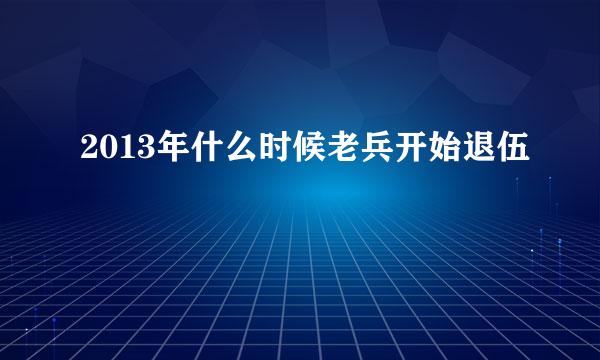 2013年什么时候老兵开始退伍