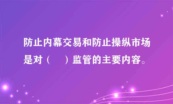 防止内幕交易和防止操纵市场是对（ ）监管的主要内容。