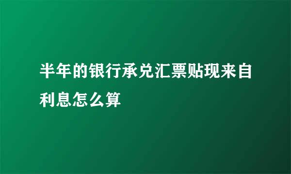 半年的银行承兑汇票贴现来自利息怎么算