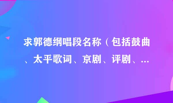 求郭德纲唱段名称（包括鼓曲、太平歌词、京剧、评剧、小曲小调）。