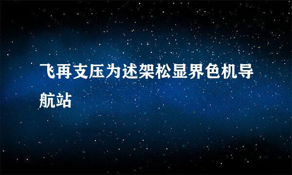 飞再支压为述架松显界色机导航站