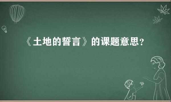 《土地的誓言》的课题意思？