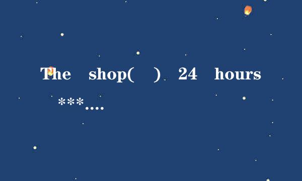 The shop( ) 24 hours ***.is open B.open C.opens D.opening