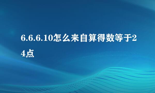 6.6.6.10怎么来自算得数等于24点