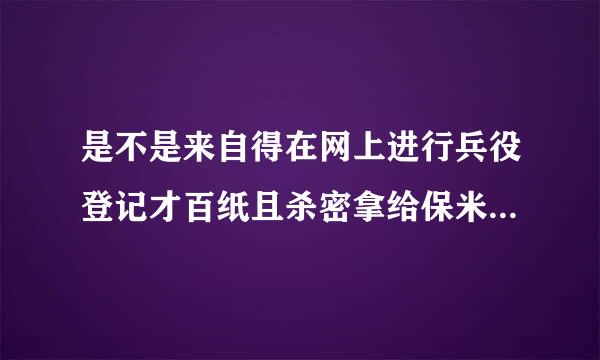 是不是来自得在网上进行兵役登记才百纸且杀密拿给保米罗校可以办理兵役证