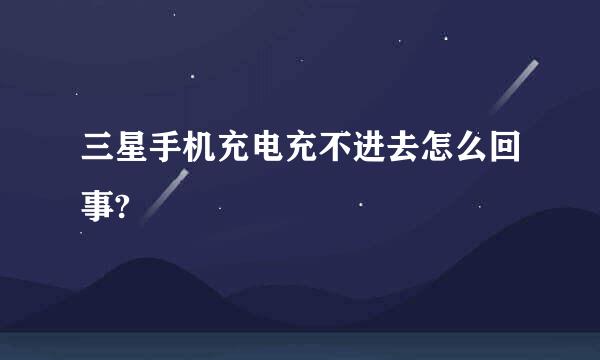 三星手机充电充不进去怎么回事?