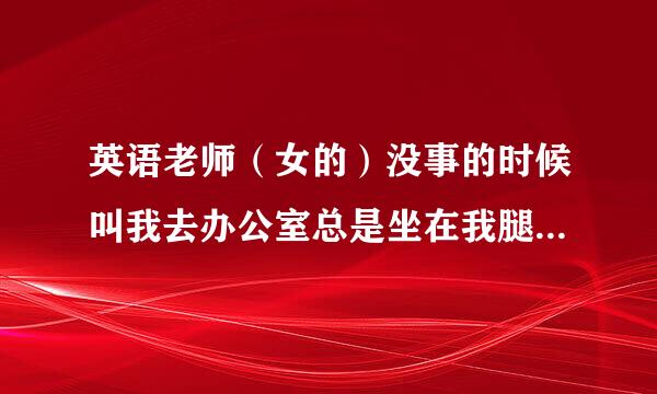 英语老师（女的）没事的时候叫我去办公室总是坐在我腿上是为什么？