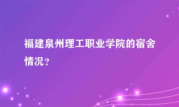 福建泉州理工职业学院的宿舍情况？