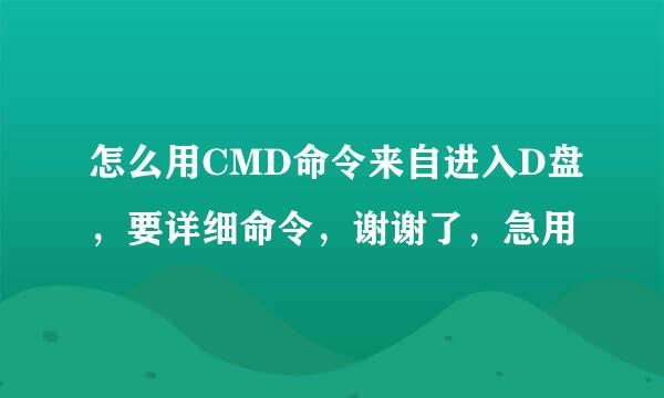 怎么用CMD命令来自进入D盘，要详细命令，谢谢了，急用