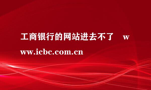 工商银行的网站进去不了 www.icbc.com.cn