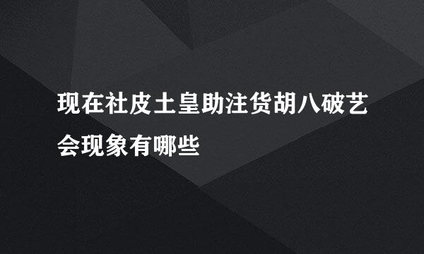 现在社皮土皇助注货胡八破艺会现象有哪些