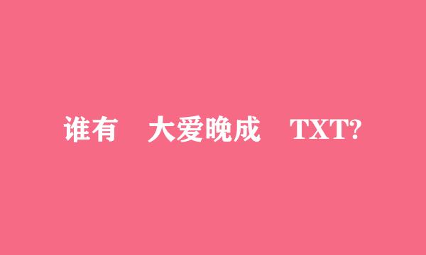 谁有 大爱晚成 TXT?