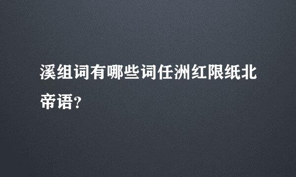 溪组词有哪些词任洲红限纸北帝语？