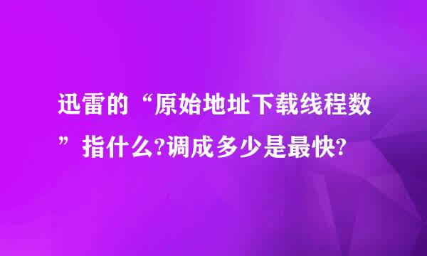 迅雷的“原始地址下载线程数”指什么?调成多少是最快?