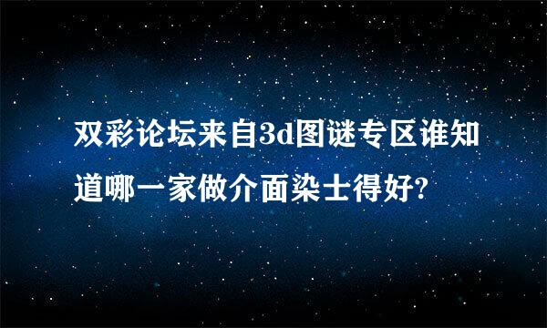 双彩论坛来自3d图谜专区谁知道哪一家做介面染士得好?