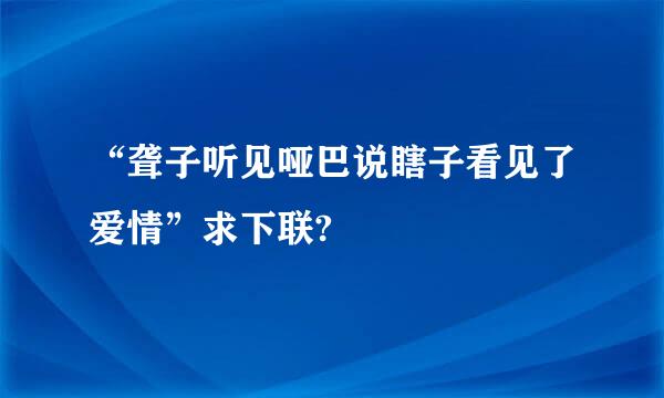 “聋子听见哑巴说瞎子看见了爱情”求下联?