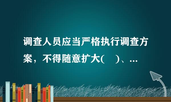 调查人员应当严格执行调查方案，不得随意扩大( )、变更( )。