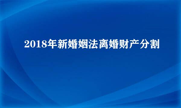 2018年新婚姻法离婚财产分割