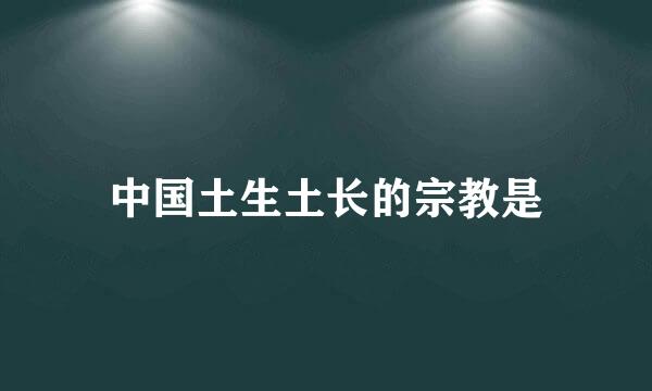 中国土生土长的宗教是