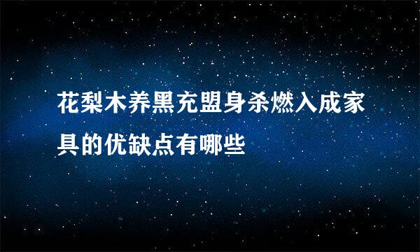 花梨木养黑充盟身杀燃入成家具的优缺点有哪些