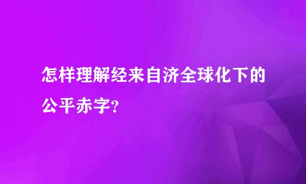 怎样理解经来自济全球化下的公平赤字？