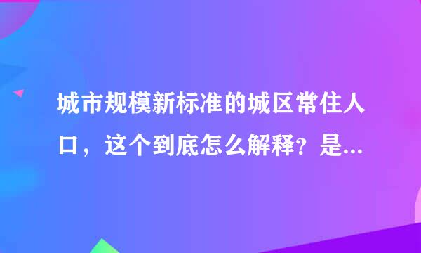 城市规模新标准的城区常住人口，这个到底怎么解释？是不是地级市里的市辖区和县级市，这两种区域的总人口