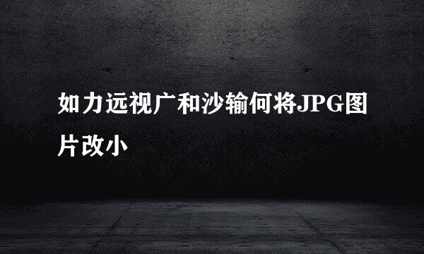 如力远视广和沙输何将JPG图片改小