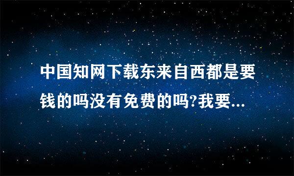 中国知网下载东来自西都是要钱的吗没有免费的吗?我要写论文想找点资料