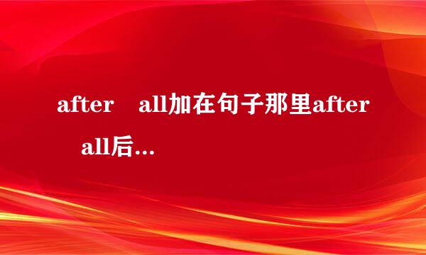 after all加在句子那里after all后面加什么？比如：老师要讲这个短语怎么讲来自？请大哥大，大姐大们帮帮我。