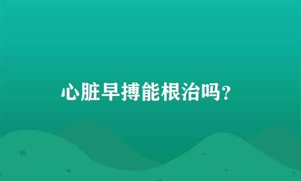 心脏早搏能根治吗？