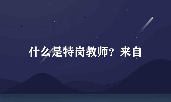 什么是特岗教师？来自