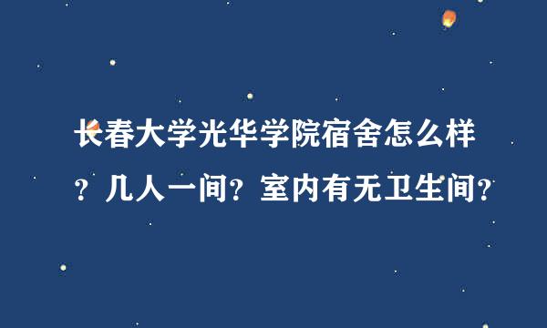 长春大学光华学院宿舍怎么样？几人一间？室内有无卫生间？