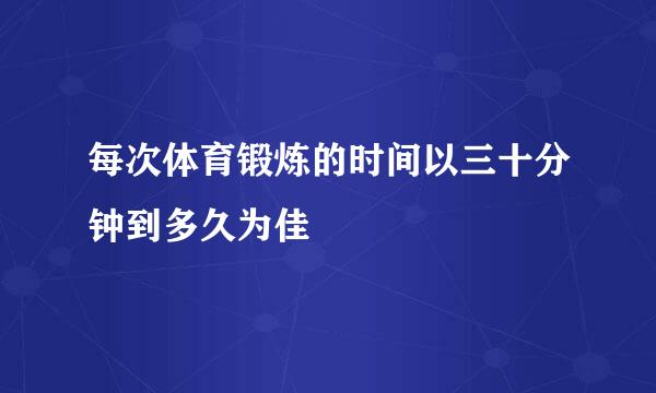 每次体育锻炼的时间以三十分钟到多久为佳