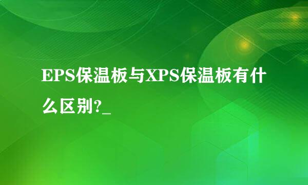 EPS保温板与XPS保温板有什么区别?_