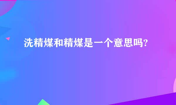 洗精煤和精煤是一个意思吗?