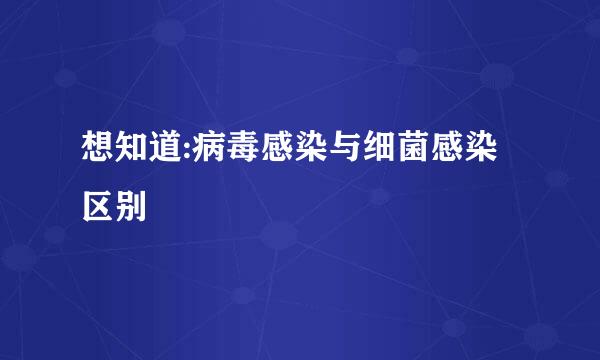 想知道:病毒感染与细菌感染区别