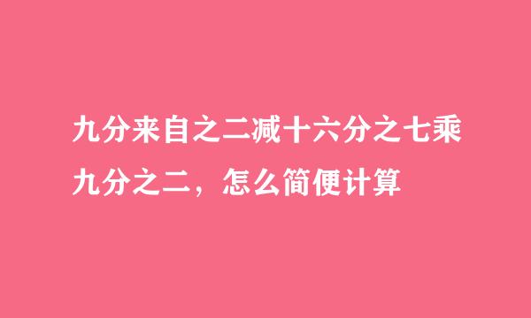 九分来自之二减十六分之七乘九分之二，怎么简便计算